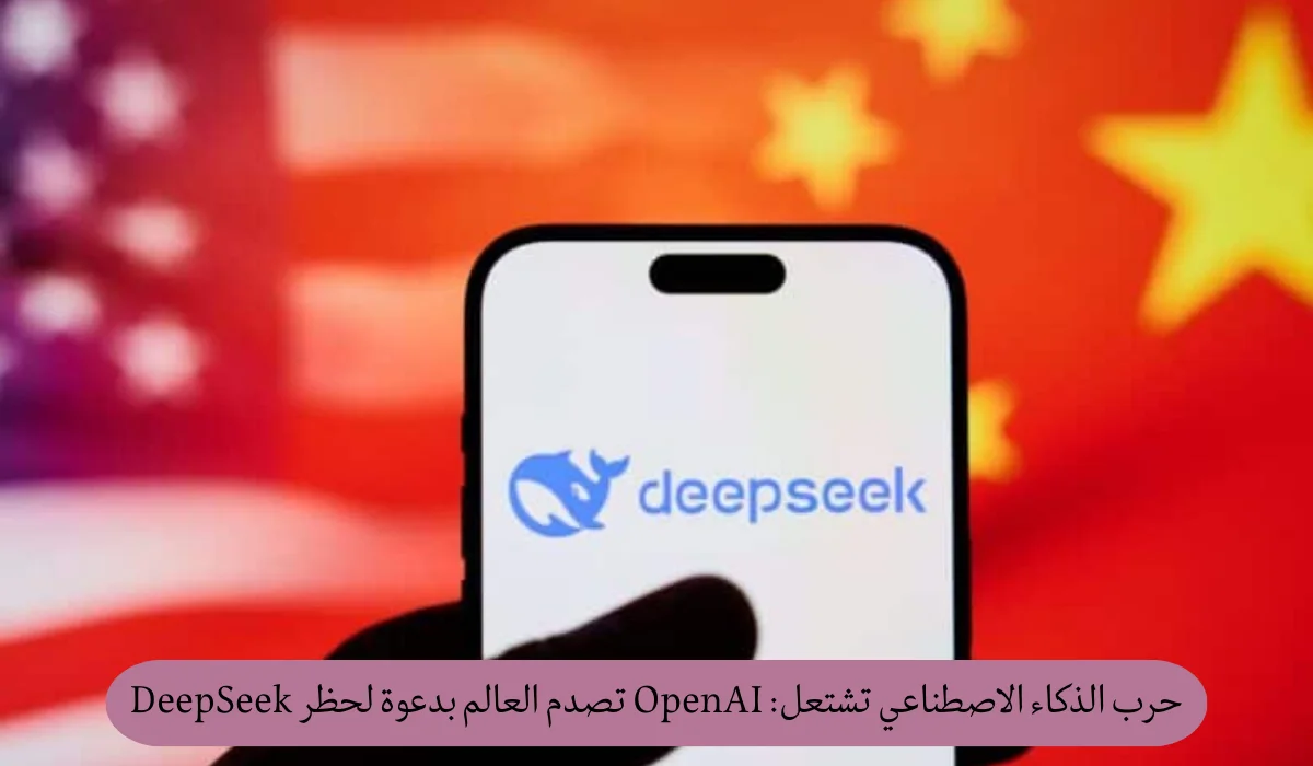 حرب الذكاء الاصطناعي تشتعل: OpenAI تصدم العالم بدعوة لحظر DeepSeek