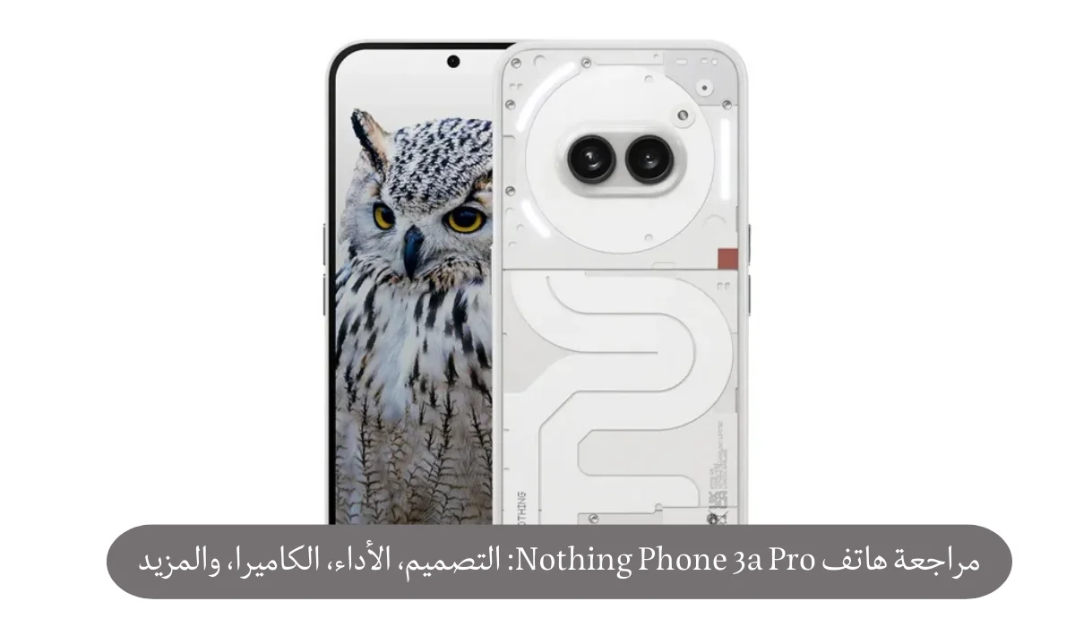 مراجعة هاتف Nothing Phone 3a Pro: التصميم، الأداء، الكاميرا، والمزيد