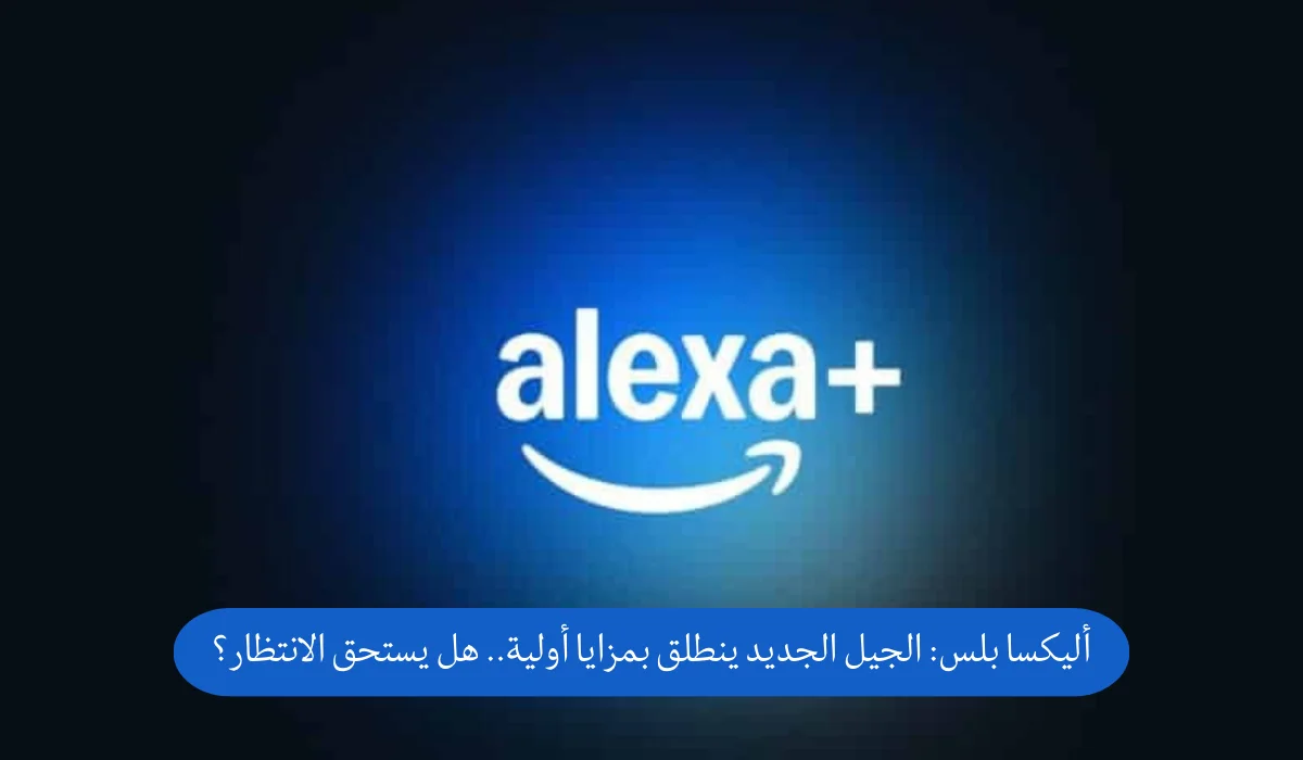 أليكسا بلس: الجيل الجديد ينطلق بمزايا أولية.. هل يستحق الانتظار؟